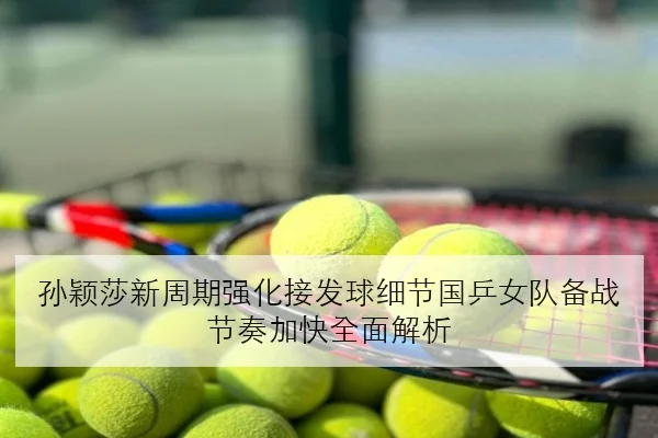 孙颖莎新周期强化接发球细节国乒女队备战节奏加快全面解析